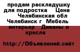 продам раскладушку для подростка. › Цена ­ 750 - Челябинская обл., Челябинск г. Мебель, интерьер » Диваны и кресла   